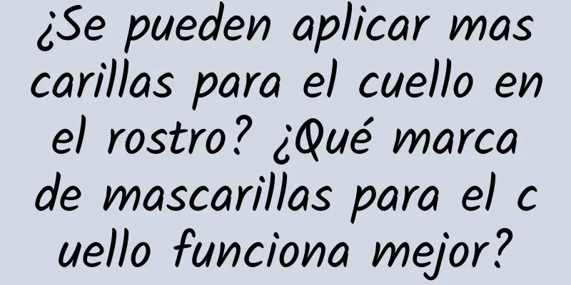¿Se pueden aplicar mascarillas para el cuello en el rostro? ¿Qué marca de mascarillas para el cuello funciona mejor?