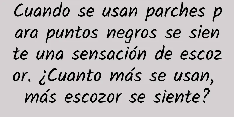 Cuando se usan parches para puntos negros se siente una sensación de escozor. ¿Cuanto más se usan, más escozor se siente?