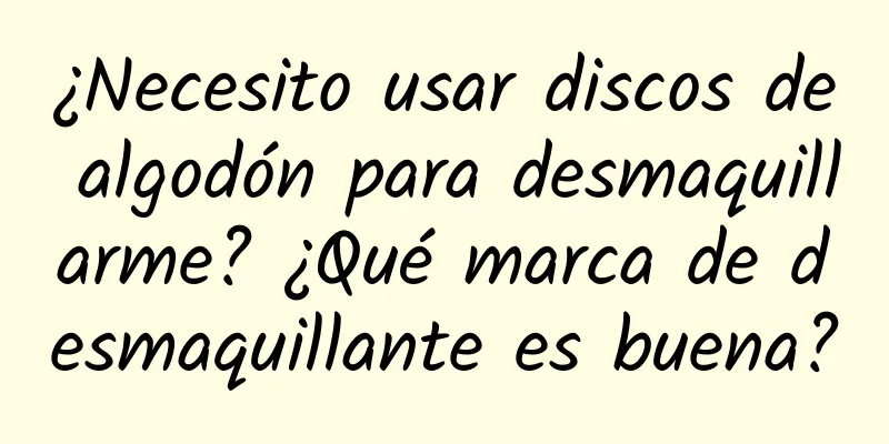 ¿Necesito usar discos de algodón para desmaquillarme? ¿Qué marca de desmaquillante es buena?