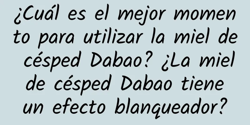 ¿Cuál es el mejor momento para utilizar la miel de césped Dabao? ¿La miel de césped Dabao tiene un efecto blanqueador?