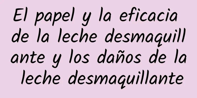 El papel y la eficacia de la leche desmaquillante y los daños de la leche desmaquillante