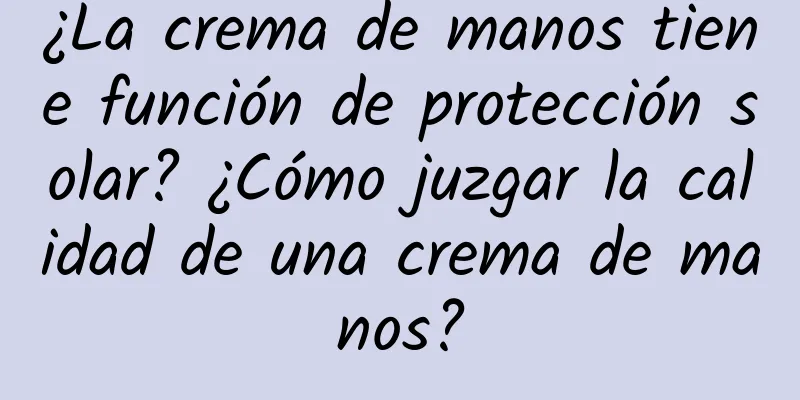 ¿La crema de manos tiene función de protección solar? ¿Cómo juzgar la calidad de una crema de manos?