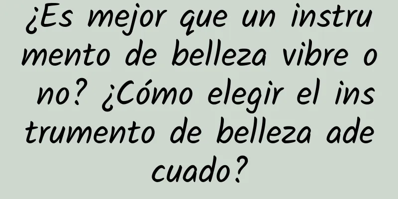 ¿Es mejor que un instrumento de belleza vibre o no? ¿Cómo elegir el instrumento de belleza adecuado?