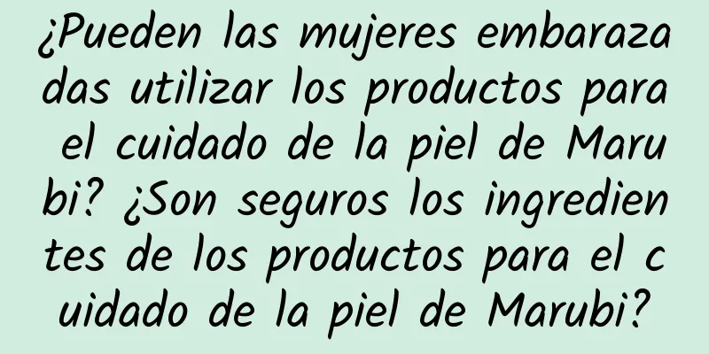 ¿Pueden las mujeres embarazadas utilizar los productos para el cuidado de la piel de Marubi? ¿Son seguros los ingredientes de los productos para el cuidado de la piel de Marubi?