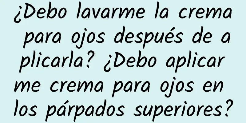 ¿Debo lavarme la crema para ojos después de aplicarla? ¿Debo aplicarme crema para ojos en los párpados superiores?