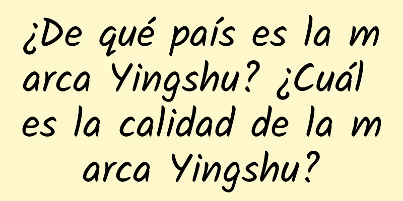 ¿De qué país es la marca Yingshu? ¿Cuál es la calidad de la marca Yingshu?