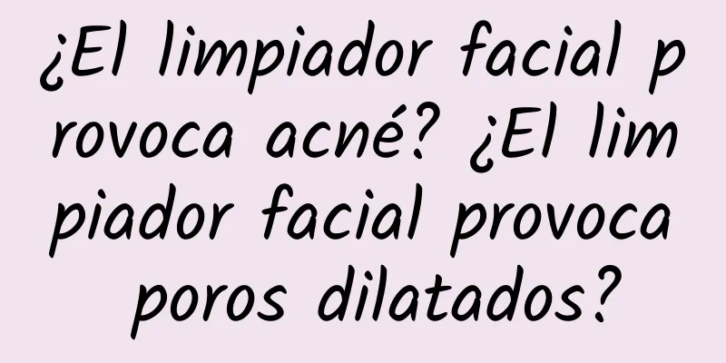 ¿El limpiador facial provoca acné? ¿El limpiador facial provoca poros dilatados?