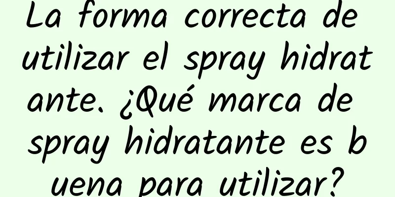 La forma correcta de utilizar el spray hidratante. ¿Qué marca de spray hidratante es buena para utilizar?