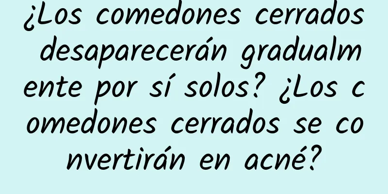 ¿Los comedones cerrados desaparecerán gradualmente por sí solos? ¿Los comedones cerrados se convertirán en acné?