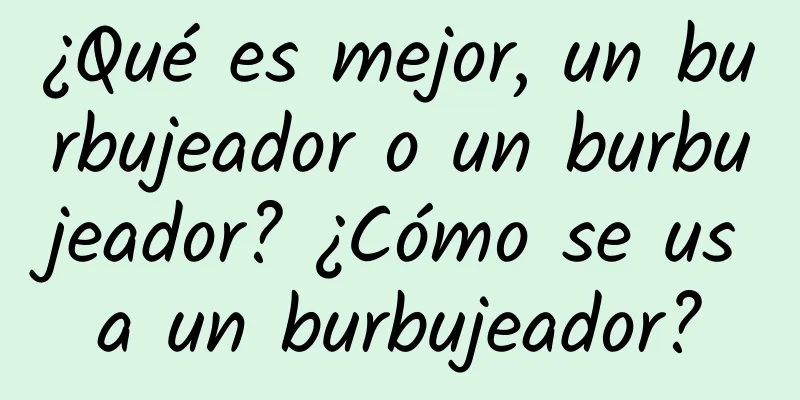 ¿Qué es mejor, un burbujeador o un burbujeador? ¿Cómo se usa un burbujeador?