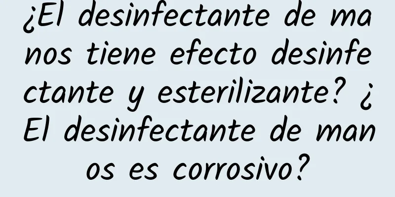 ¿El desinfectante de manos tiene efecto desinfectante y esterilizante? ¿El desinfectante de manos es corrosivo?