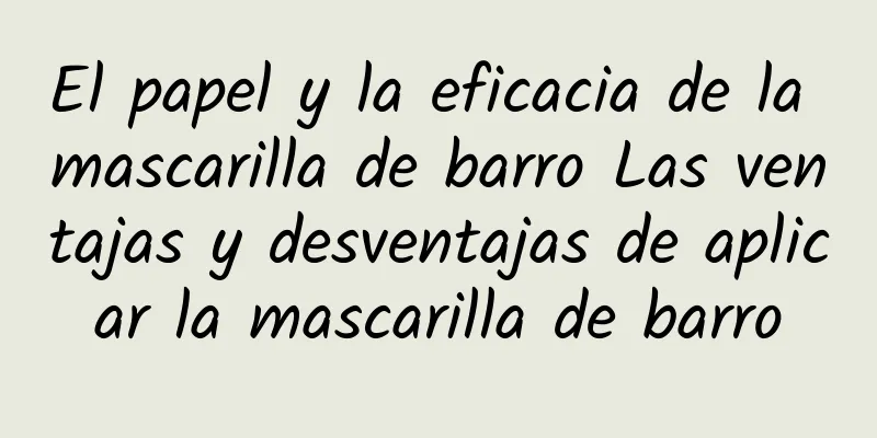 El papel y la eficacia de la mascarilla de barro Las ventajas y desventajas de aplicar la mascarilla de barro