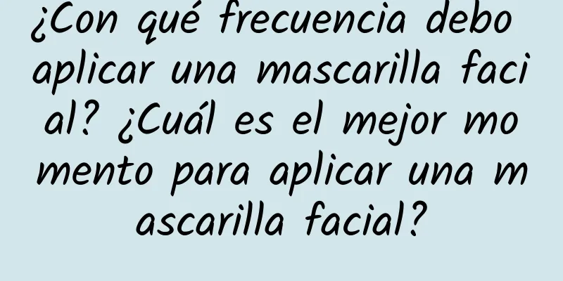 ¿Con qué frecuencia debo aplicar una mascarilla facial? ¿Cuál es el mejor momento para aplicar una mascarilla facial?