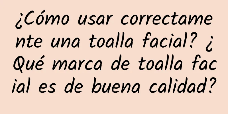 ¿Cómo usar correctamente una toalla facial? ¿Qué marca de toalla facial es de buena calidad?