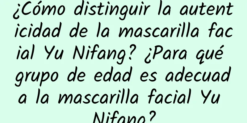 ¿Cómo distinguir la autenticidad de la mascarilla facial Yu Nifang? ¿Para qué grupo de edad es adecuada la mascarilla facial Yu Nifang?