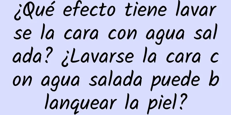 ¿Qué efecto tiene lavarse la cara con agua salada? ¿Lavarse la cara con agua salada puede blanquear la piel?