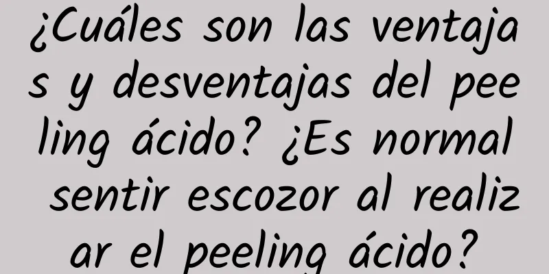 ¿Cuáles son las ventajas y desventajas del peeling ácido? ¿Es normal sentir escozor al realizar el peeling ácido?