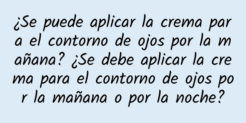 ¿Se puede aplicar la crema para el contorno de ojos por la mañana? ¿Se debe aplicar la crema para el contorno de ojos por la mañana o por la noche?