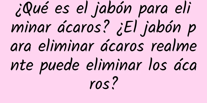 ¿Qué es el jabón para eliminar ácaros? ¿El jabón para eliminar ácaros realmente puede eliminar los ácaros?