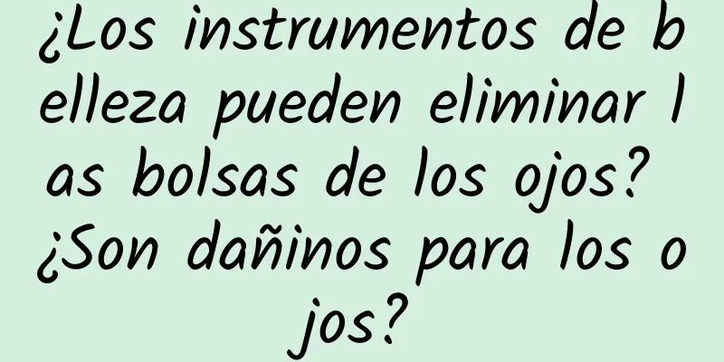 ¿Los instrumentos de belleza pueden eliminar las bolsas de los ojos? ¿Son dañinos para los ojos?