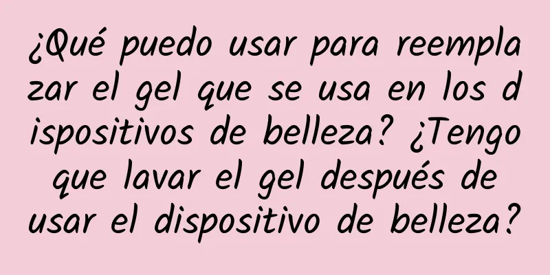 ¿Qué puedo usar para reemplazar el gel que se usa en los dispositivos de belleza? ¿Tengo que lavar el gel después de usar el dispositivo de belleza?