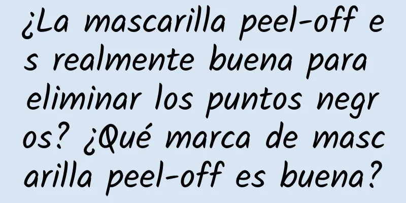 ¿La mascarilla peel-off es realmente buena para eliminar los puntos negros? ¿Qué marca de mascarilla peel-off es buena?