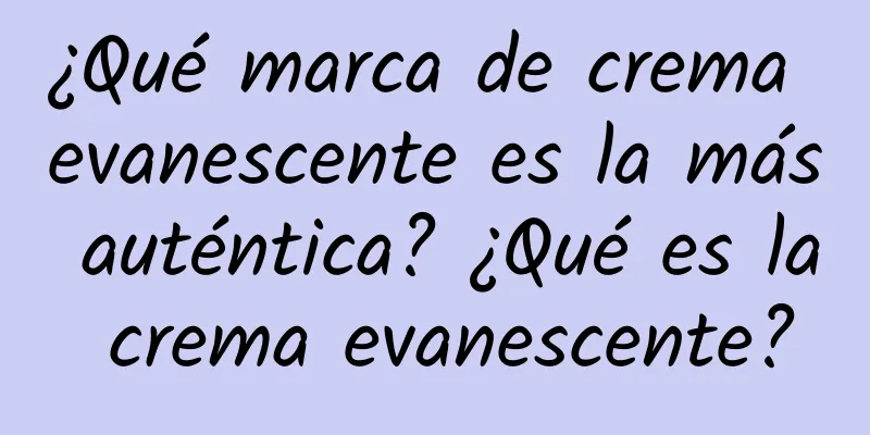 ¿Qué marca de crema evanescente es la más auténtica? ¿Qué es la crema evanescente?