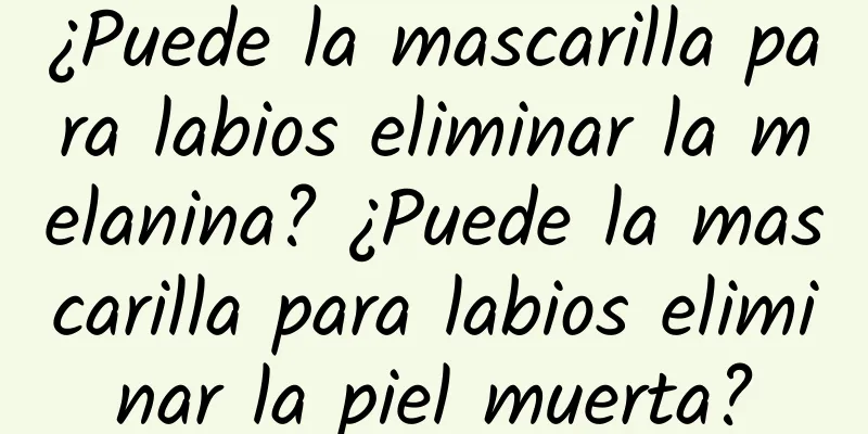 ¿Puede la mascarilla para labios eliminar la melanina? ¿Puede la mascarilla para labios eliminar la piel muerta?