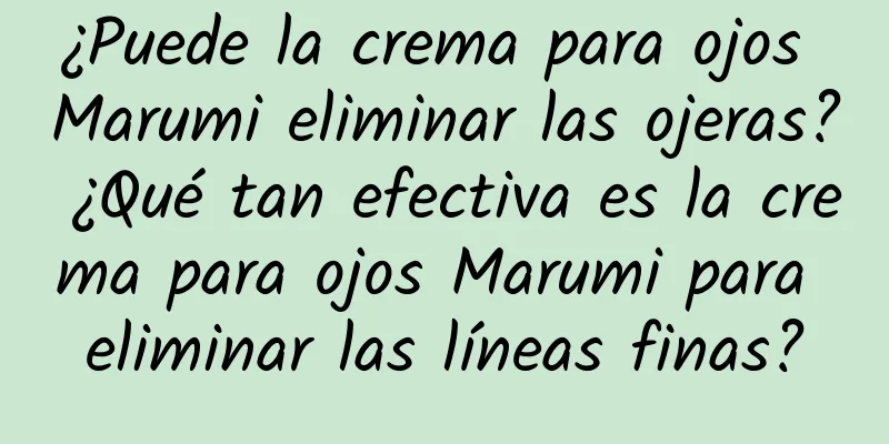 ¿Puede la crema para ojos Marumi eliminar las ojeras? ¿Qué tan efectiva es la crema para ojos Marumi para eliminar las líneas finas?