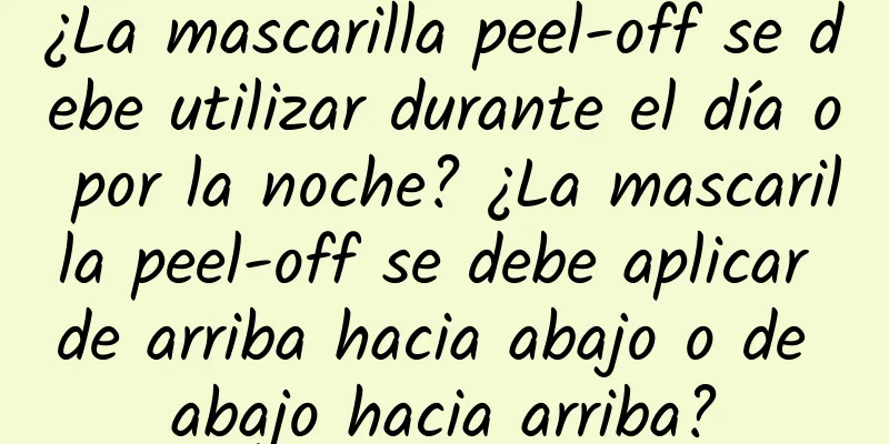 ¿La mascarilla peel-off se debe utilizar durante el día o por la noche? ¿La mascarilla peel-off se debe aplicar de arriba hacia abajo o de abajo hacia arriba?