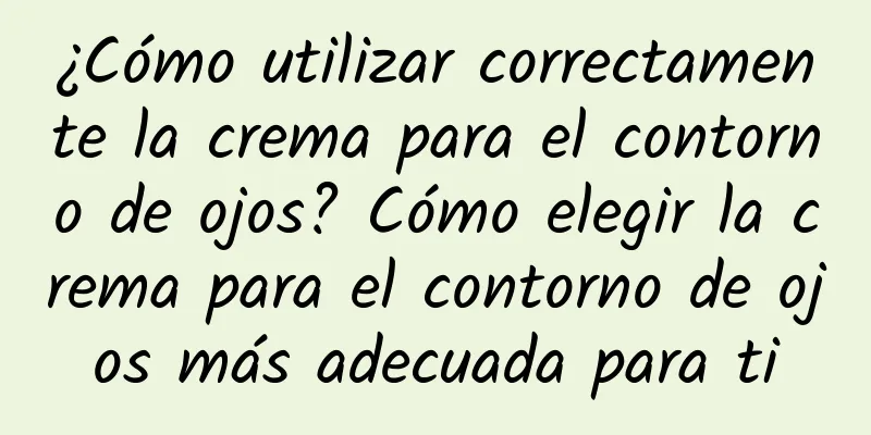 ¿Cómo utilizar correctamente la crema para el contorno de ojos? Cómo elegir la crema para el contorno de ojos más adecuada para ti