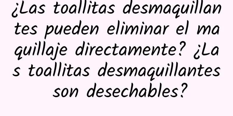 ¿Las toallitas desmaquillantes pueden eliminar el maquillaje directamente? ¿Las toallitas desmaquillantes son desechables?