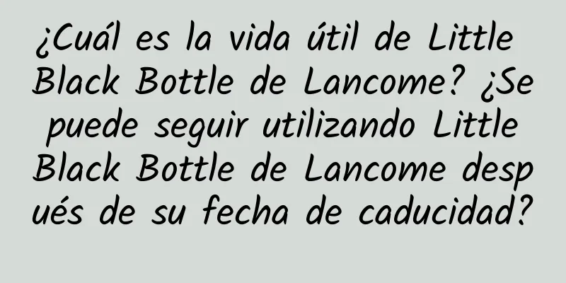 ¿Cuál es la vida útil de Little Black Bottle de Lancome? ¿Se puede seguir utilizando Little Black Bottle de Lancome después de su fecha de caducidad?