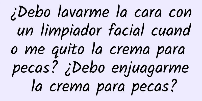 ¿Debo lavarme la cara con un limpiador facial cuando me quito la crema para pecas? ¿Debo enjuagarme la crema para pecas?