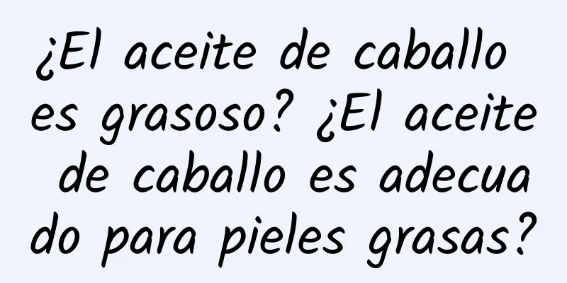 ¿El aceite de caballo es grasoso? ¿El aceite de caballo es adecuado para pieles grasas?