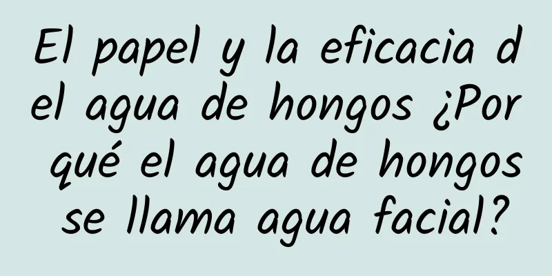 El papel y la eficacia del agua de hongos ¿Por qué el agua de hongos se llama agua facial?