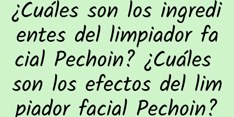 ¿Cuáles son los ingredientes del limpiador facial Pechoin? ¿Cuáles son los efectos del limpiador facial Pechoin?