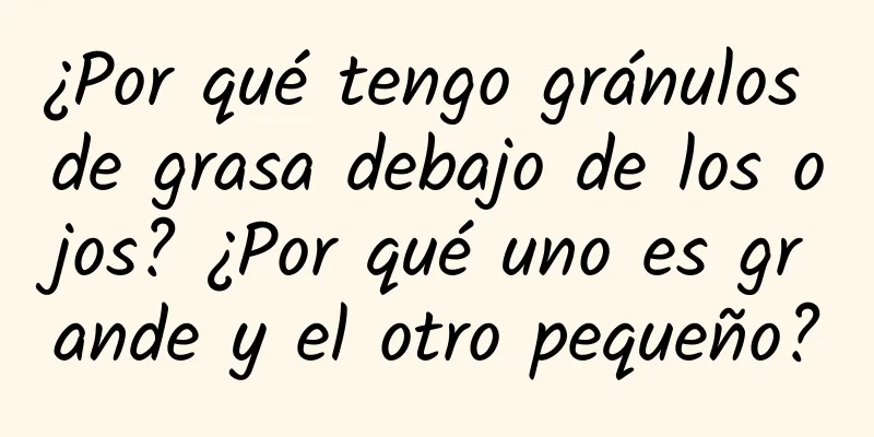 ¿Por qué tengo gránulos de grasa debajo de los ojos? ¿Por qué uno es grande y el otro pequeño?