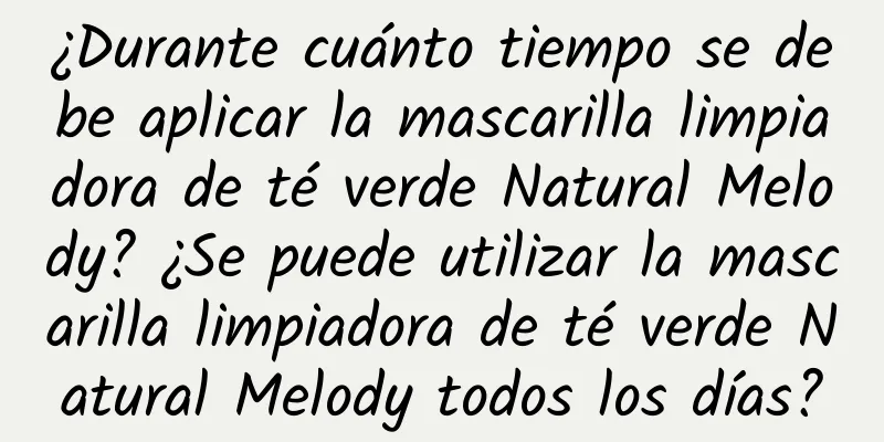 ¿Durante cuánto tiempo se debe aplicar la mascarilla limpiadora de té verde Natural Melody? ¿Se puede utilizar la mascarilla limpiadora de té verde Natural Melody todos los días?