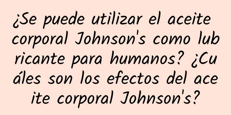 ¿Se puede utilizar el aceite corporal Johnson's como lubricante para humanos? ¿Cuáles son los efectos del aceite corporal Johnson's?