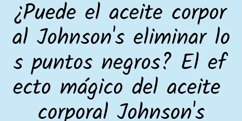 ¿Puede el aceite corporal Johnson's eliminar los puntos negros? El efecto mágico del aceite corporal Johnson's