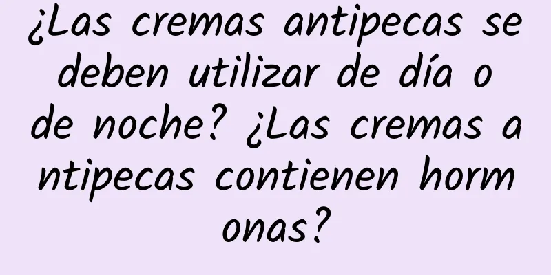 ¿Las cremas antipecas se deben utilizar de día o de noche? ¿Las cremas antipecas contienen hormonas?