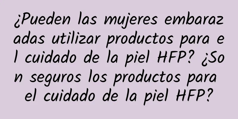 ¿Pueden las mujeres embarazadas utilizar productos para el cuidado de la piel HFP? ¿Son seguros los productos para el cuidado de la piel HFP?