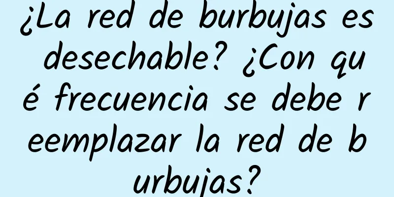 ¿La red de burbujas es desechable? ¿Con qué frecuencia se debe reemplazar la red de burbujas?