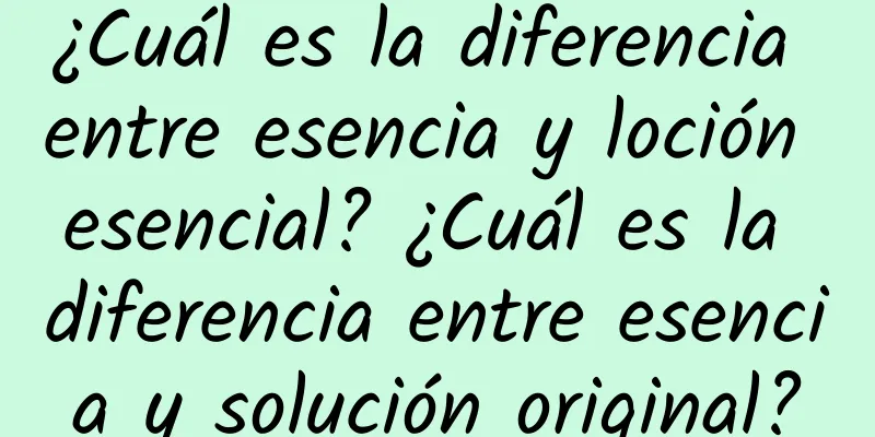 ¿Cuál es la diferencia entre esencia y loción esencial? ¿Cuál es la diferencia entre esencia y solución original?