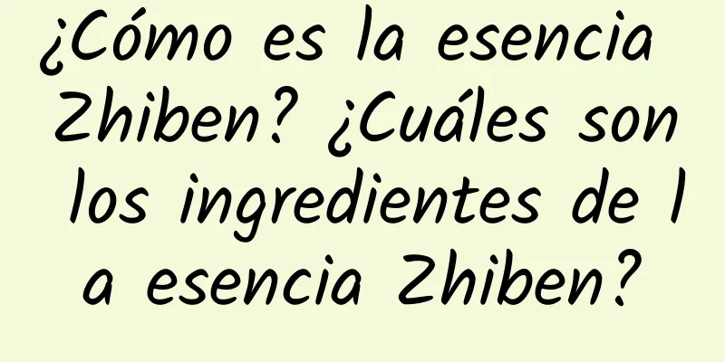 ¿Cómo es la esencia Zhiben? ¿Cuáles son los ingredientes de la esencia Zhiben?