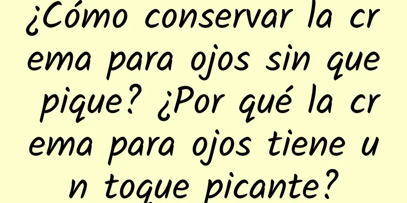 ¿Cómo conservar la crema para ojos sin que pique? ¿Por qué la crema para ojos tiene un toque picante?