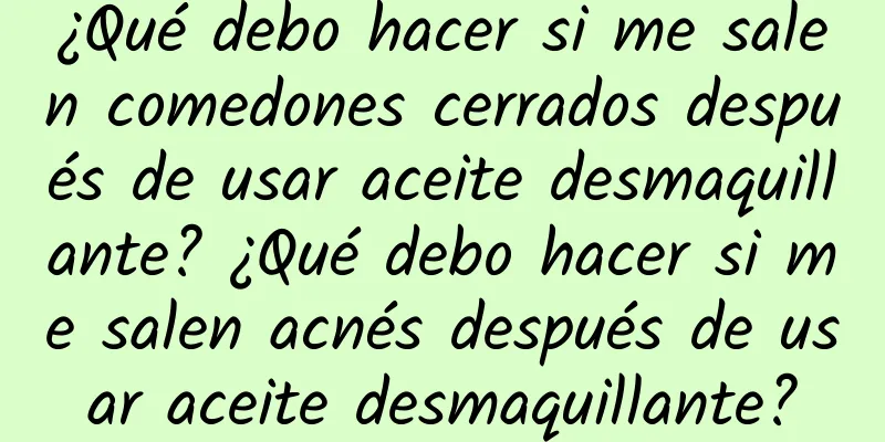 ¿Qué debo hacer si me salen comedones cerrados después de usar aceite desmaquillante? ¿Qué debo hacer si me salen acnés después de usar aceite desmaquillante?