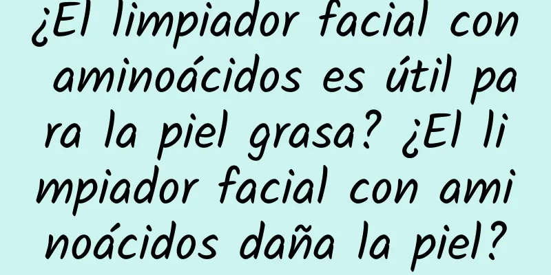 ¿El limpiador facial con aminoácidos es útil para la piel grasa? ¿El limpiador facial con aminoácidos daña la piel?