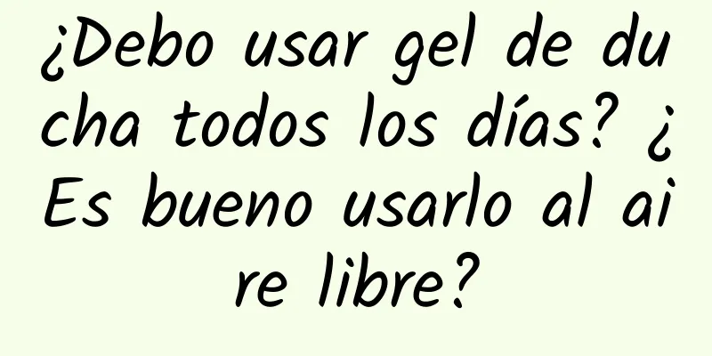 ¿Debo usar gel de ducha todos los días? ¿Es bueno usarlo al aire libre?